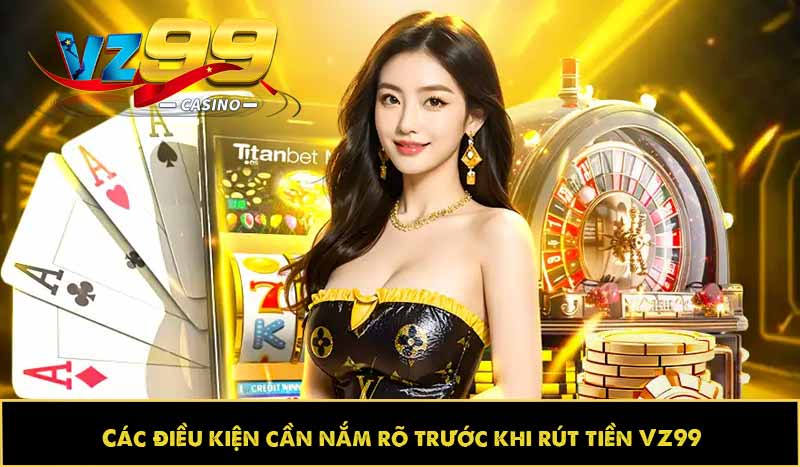 Các điều kiện cần nắm rõ trước khi rút tiền VZ99