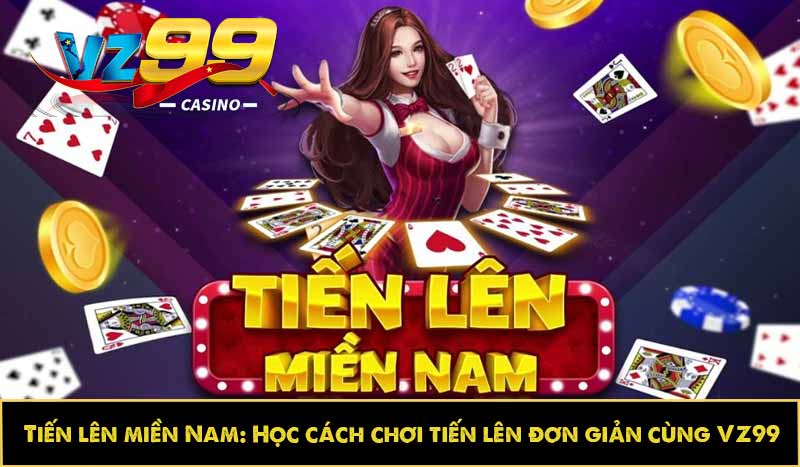 Tiến lên miền Nam: Học cách chơi tiến lên đơn giản cùng VZ99